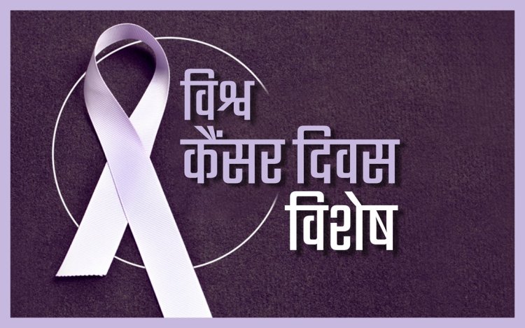 04 फरवरी विश्व कैंसर दिवस: जागरूकता ही है सबसे बड़ा बचाव